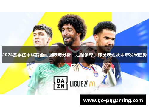 2024赛季法甲联赛全面回顾与分析：冠军争夺、球员表现及未来发展趋势