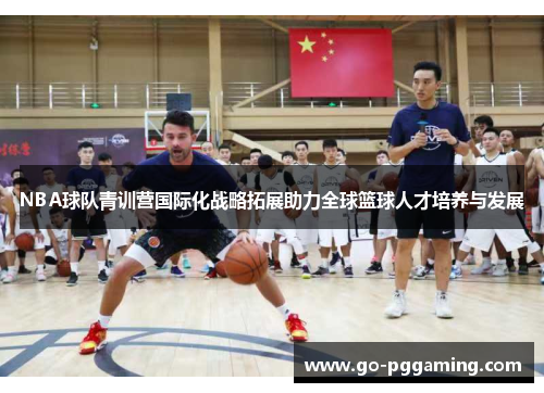 NBA球队青训营国际化战略拓展助力全球篮球人才培养与发展