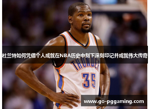 杜兰特如何凭借个人成就在NBA历史中刻下深刻印记并成就伟大传奇