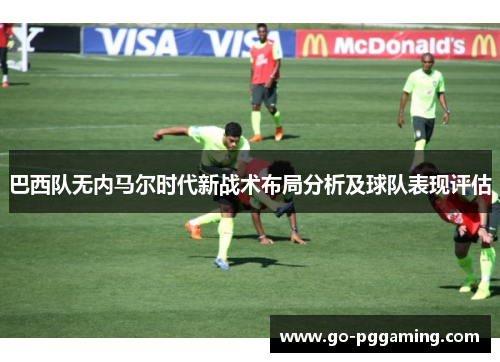 巴西队无内马尔时代新战术布局分析及球队表现评估