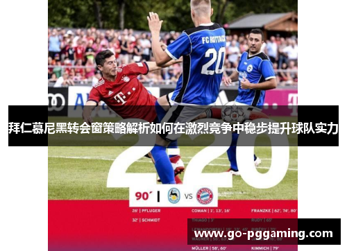拜仁慕尼黑转会窗策略解析如何在激烈竞争中稳步提升球队实力