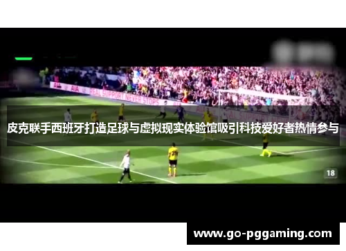 皮克联手西班牙打造足球与虚拟现实体验馆吸引科技爱好者热情参与