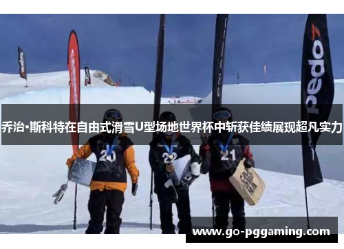 乔治·斯科特在自由式滑雪U型场地世界杯中斩获佳绩展现超凡实力