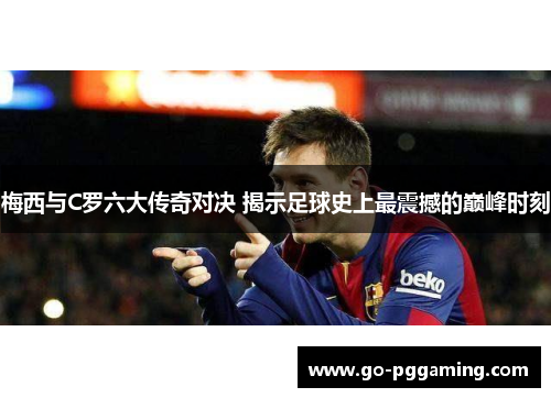 梅西与C罗六大传奇对决 揭示足球史上最震撼的巅峰时刻