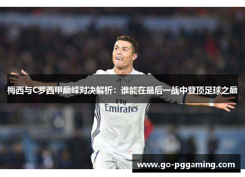 梅西与C罗西甲巅峰对决解析：谁能在最后一战中登顶足球之巅