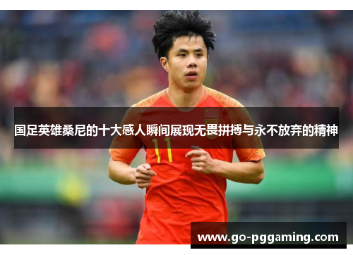 国足英雄桑尼的十大感人瞬间展现无畏拼搏与永不放弃的精神
