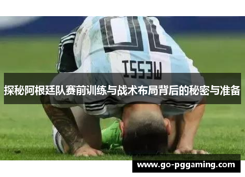 探秘阿根廷队赛前训练与战术布局背后的秘密与准备
