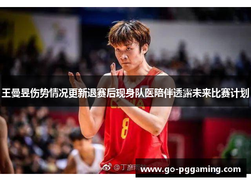 王曼昱伤势情况更新退赛后现身队医陪伴透露未来比赛计划