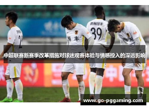 中超联赛新赛季改革措施对球迷观赛体验与情感投入的深远影响