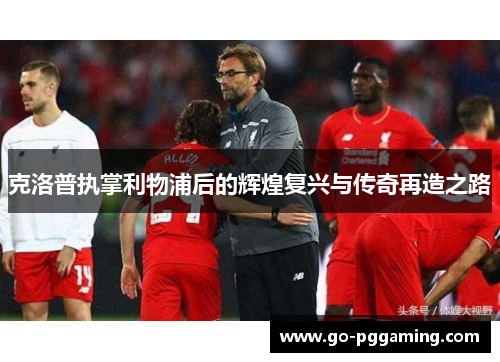 克洛普执掌利物浦后的辉煌复兴与传奇再造之路