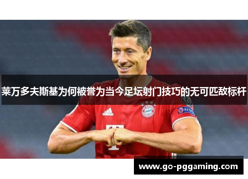 莱万多夫斯基为何被誉为当今足坛射门技巧的无可匹敌标杆