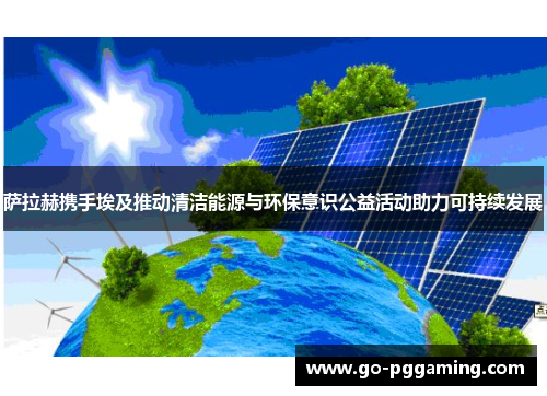 萨拉赫携手埃及推动清洁能源与环保意识公益活动助力可持续发展