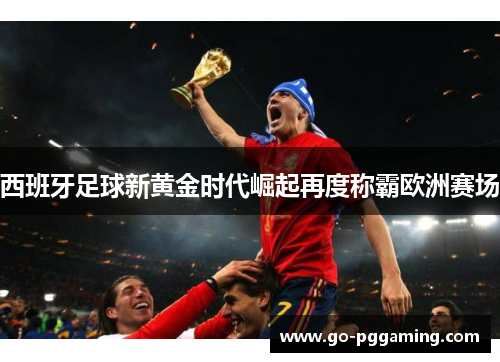 西班牙足球新黄金时代崛起再度称霸欧洲赛场