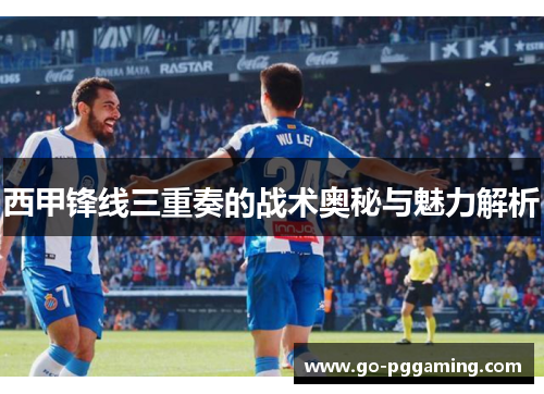 西甲锋线三重奏的战术奥秘与魅力解析