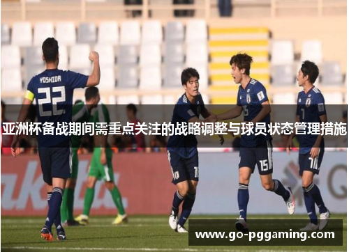 亚洲杯备战期间需重点关注的战略调整与球员状态管理措施