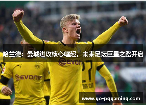 哈兰德：曼城进攻核心崛起，未来足坛巨星之路开启