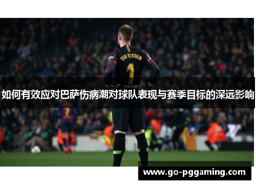 如何有效应对巴萨伤病潮对球队表现与赛季目标的深远影响