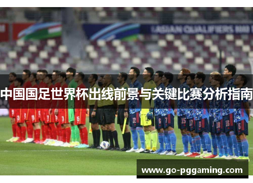 中国国足世界杯出线前景与关键比赛分析指南