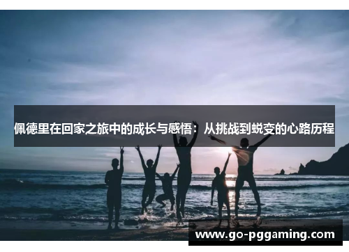 佩德里在回家之旅中的成长与感悟：从挑战到蜕变的心路历程