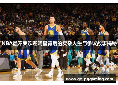 NBA最不受欢迎明星背后的复杂人生与争议故事揭秘