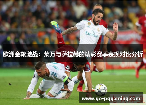 欧洲金靴激战：莱万与萨拉赫的精彩赛季表现对比分析