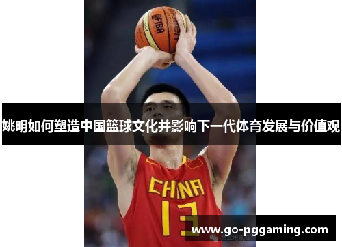 姚明如何塑造中国篮球文化并影响下一代体育发展与价值观
