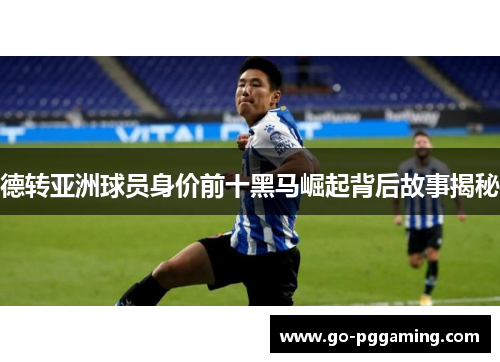 德转亚洲球员身价前十黑马崛起背后故事揭秘