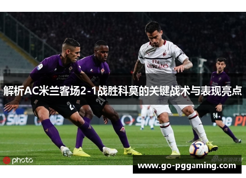 解析AC米兰客场2-1战胜科莫的关键战术与表现亮点
