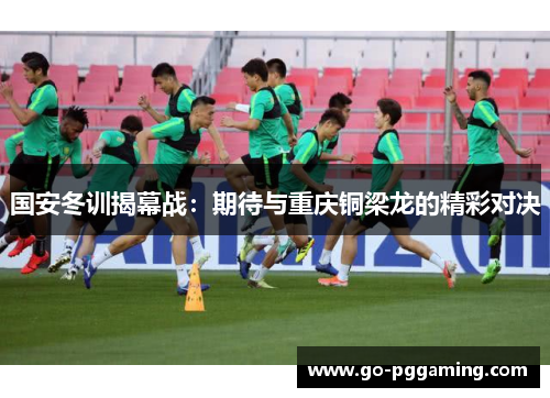 国安冬训揭幕战：期待与重庆铜梁龙的精彩对决