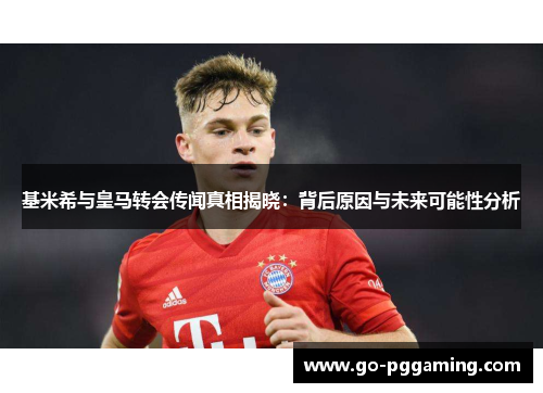 基米希与皇马转会传闻真相揭晓：背后原因与未来可能性分析