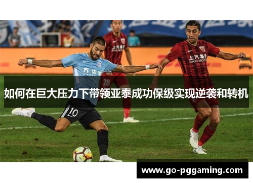 如何在巨大压力下带领亚泰成功保级实现逆袭和转机