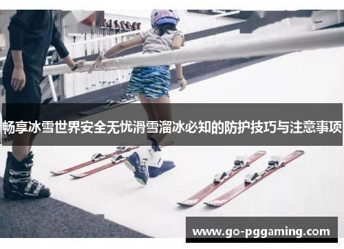 畅享冰雪世界安全无忧滑雪溜冰必知的防护技巧与注意事项