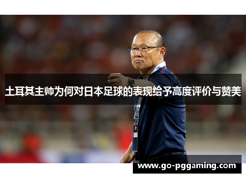 土耳其主帅为何对日本足球的表现给予高度评价与赞美