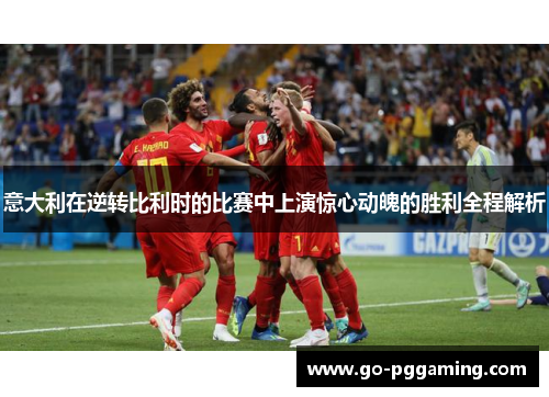 意大利在逆转比利时的比赛中上演惊心动魄的胜利全程解析
