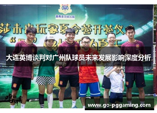 大连英博谈判对广州队球员未来发展影响深度分析
