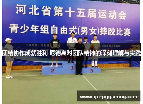团结协作成就胜利 厄德高对团队精神的深刻理解与实践