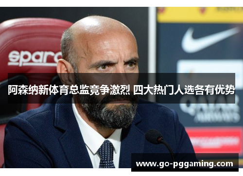 阿森纳新体育总监竞争激烈 四大热门人选各有优势