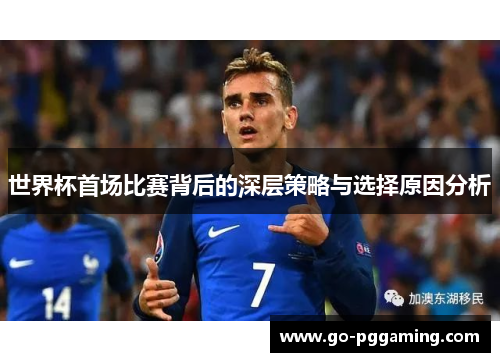 世界杯首场比赛背后的深层策略与选择原因分析