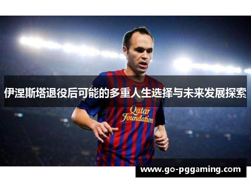 伊涅斯塔退役后可能的多重人生选择与未来发展探索