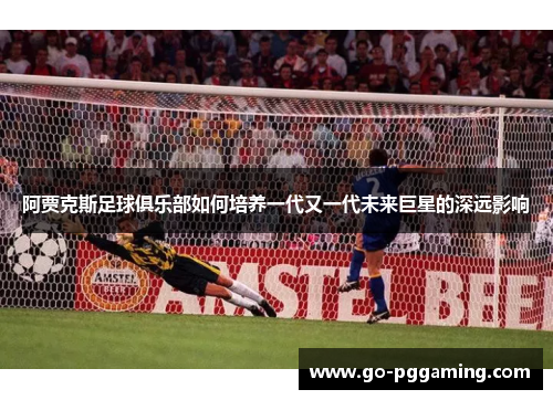 阿贾克斯足球俱乐部如何培养一代又一代未来巨星的深远影响