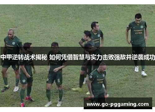 中甲逆转战术揭秘 如何凭借智慧与实力击败强敌并逆袭成功