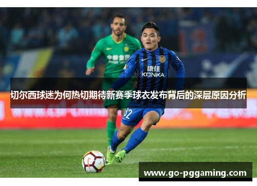 切尔西球迷为何热切期待新赛季球衣发布背后的深层原因分析