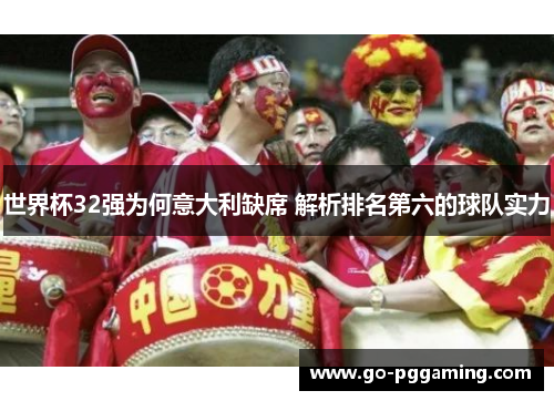 世界杯32强为何意大利缺席 解析排名第六的球队实力 世界杯32强为何意大利缺席 解析排名第六的球队实力