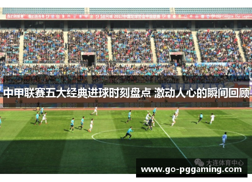 中甲联赛五大经典进球时刻盘点 激动人心的瞬间回顾 中甲联赛五大经典进球时刻盘点 激动人心的瞬间回顾
