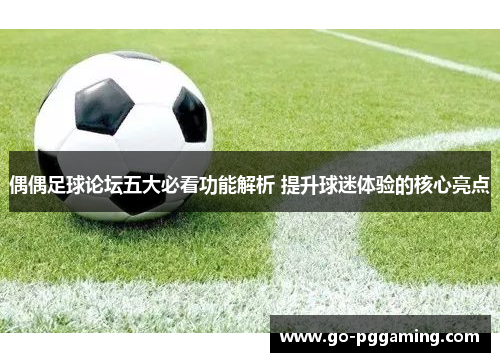 偶偶足球论坛五大必看功能解析 提升球迷体验的核心亮点