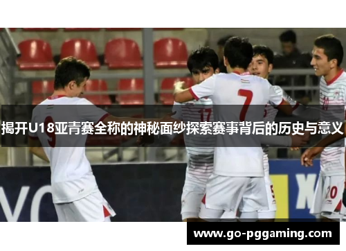 揭开U18亚青赛全称的神秘面纱探索赛事背后的历史与意义