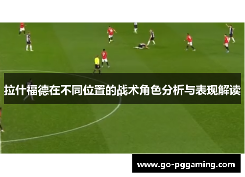 拉什福德在不同位置的战术角色分析与表现解读
