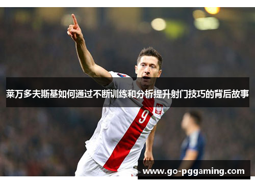 莱万多夫斯基如何通过不断训练和分析提升射门技巧的背后故事 莱万多夫斯基如何通过不断训练和分析提升射门技巧的背后故事