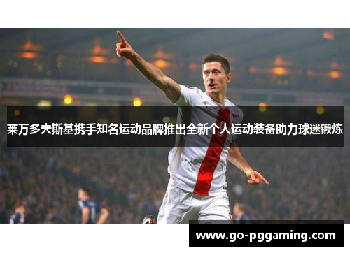 莱万多夫斯基携手知名运动品牌推出全新个人运动装备助力球迷锻炼