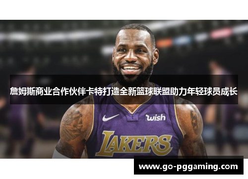 詹姆斯商业合作伙伴卡特打造全新篮球联盟助力年轻球员成长